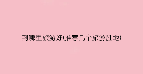 到哪里旅游好(推荐几个旅游胜地)