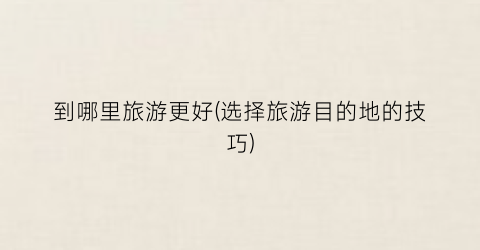到哪里旅游更好(选择旅游目的地的技巧)