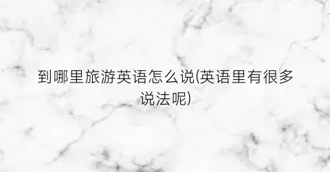 到哪里旅游英语怎么说(英语里有很多说法呢)