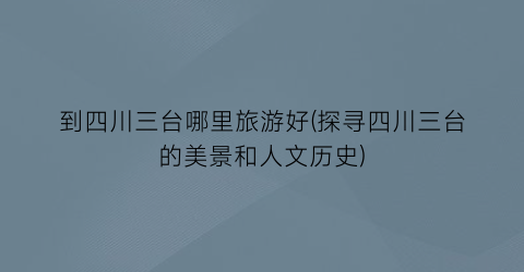 到四川三台哪里旅游好(探寻四川三台的美景和人文历史)