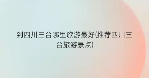 到四川三台哪里旅游最好(推荐四川三台旅游景点)