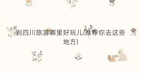 到四川旅游哪里好玩儿(推荐你去这些地方)