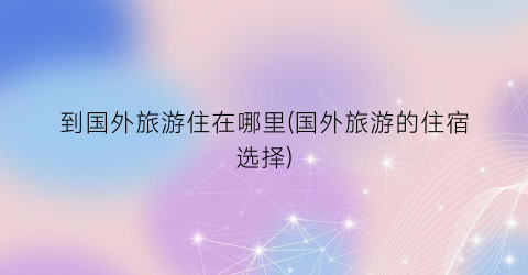 到国外旅游住在哪里(国外旅游的住宿选择)