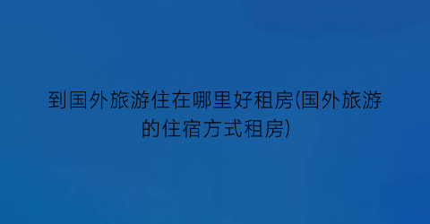 到国外旅游住在哪里好租房(国外旅游的住宿方式租房)