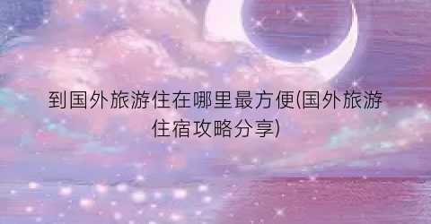 到国外旅游住在哪里最方便(国外旅游住宿攻略分享)