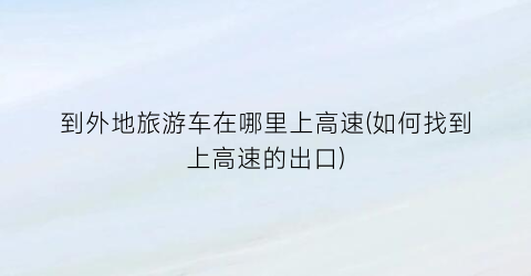 到外地旅游车在哪里上高速(如何找到上高速的出口)