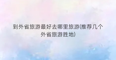 到外省旅游最好去哪里旅游(推荐几个外省旅游胜地)