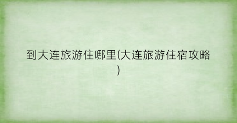 到大连旅游住哪里(大连旅游住宿攻略)