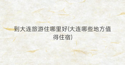 到大连旅游住哪里好(大连哪些地方值得住宿)
