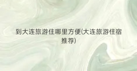 到大连旅游住哪里方便(大连旅游住宿推荐)