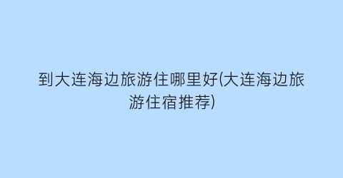 到大连海边旅游住哪里好(大连海边旅游住宿推荐)