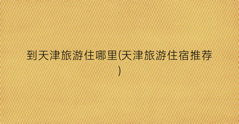 到天津旅游住哪里(天津旅游住宿推荐)