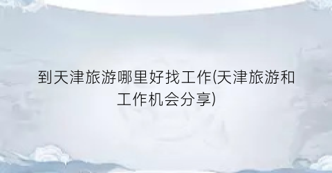 到天津旅游哪里好找工作(天津旅游和工作机会分享)