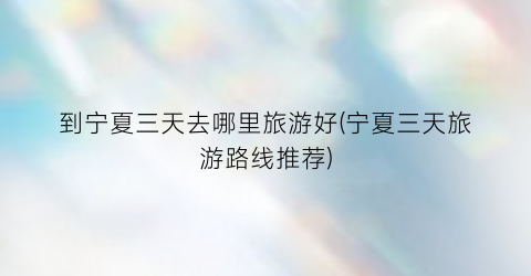 到宁夏三天去哪里旅游好(宁夏三天旅游路线推荐)