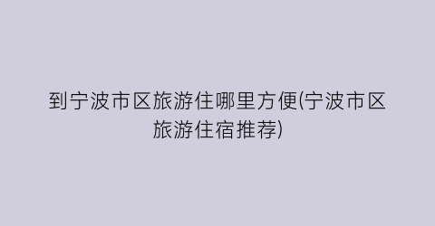 到宁波市区旅游住哪里方便(宁波市区旅游住宿推荐)