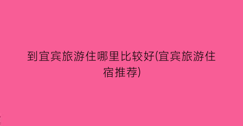 到宜宾旅游住哪里比较好(宜宾旅游住宿推荐)