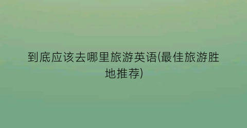 到底应该去哪里旅游英语(最佳旅游胜地推荐)