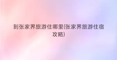 到张家界旅游住哪里(张家界旅游住宿攻略)