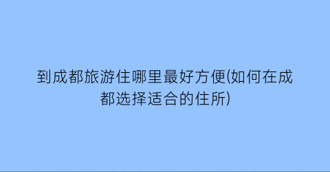 到成都旅游住哪里最好方便(如何在成都选择适合的住所)