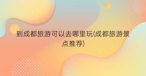 到成都旅游可以去哪里玩(成都旅游景点推荐)