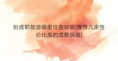 到成都旅游哪里住宿好呢(推荐几家性价比高的成都民宿)