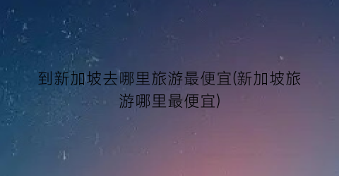 到新加坡去哪里旅游最便宜(新加坡旅游哪里最便宜)