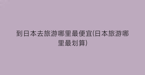 到日本去旅游哪里最便宜(日本旅游哪里最划算)