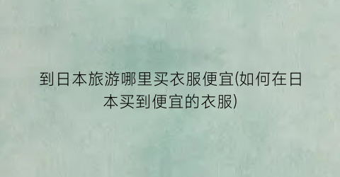 到日本旅游哪里买衣服便宜(如何在日本买到便宜的衣服)
