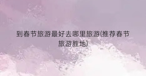 到春节旅游最好去哪里旅游(推荐春节旅游胜地)