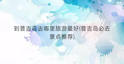 到普吉岛去哪里旅游最好(普吉岛必去景点推荐)
