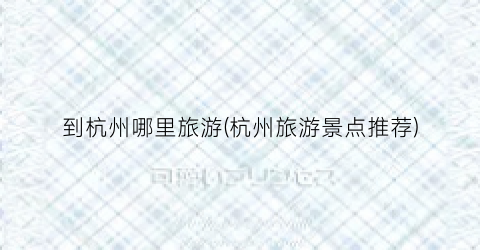 到杭州哪里旅游(杭州旅游景点推荐)