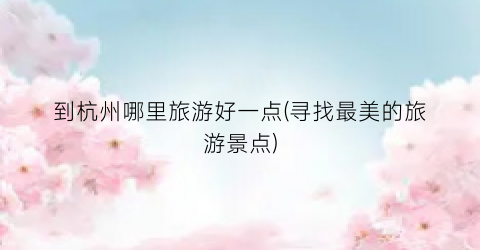 到杭州哪里旅游好一点(寻找最美的旅游景点)