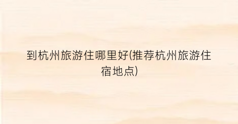 到杭州旅游住哪里好(推荐杭州旅游住宿地点)