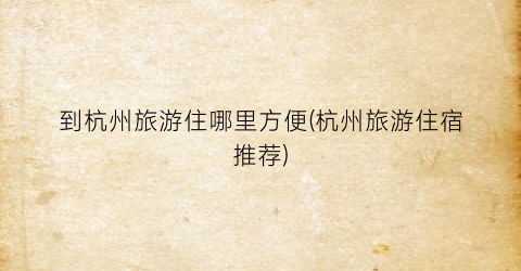 到杭州旅游住哪里方便(杭州旅游住宿推荐)