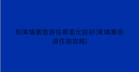 到柬埔寨旅游住哪里比较好(柬埔寨旅游住宿攻略)