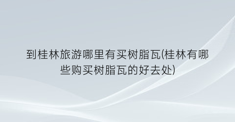 到桂林旅游哪里有买树脂瓦(桂林有哪些购买树脂瓦的好去处)