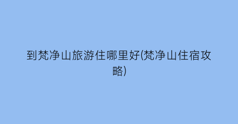 到梵净山旅游住哪里好(梵净山住宿攻略)