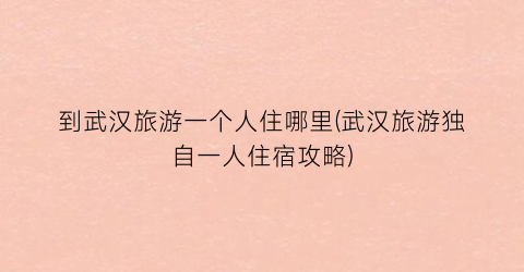 到武汉旅游一个人住哪里(武汉旅游独自一人住宿攻略)
