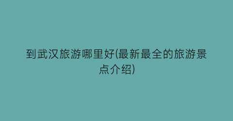 到武汉旅游哪里好(最新最全的旅游景点介绍)