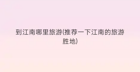 到江南哪里旅游(推荐一下江南的旅游胜地)