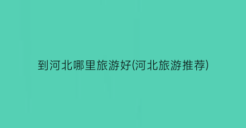 到河北哪里旅游好(河北旅游推荐)