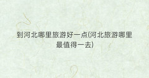 到河北哪里旅游好一点(河北旅游哪里最值得一去)