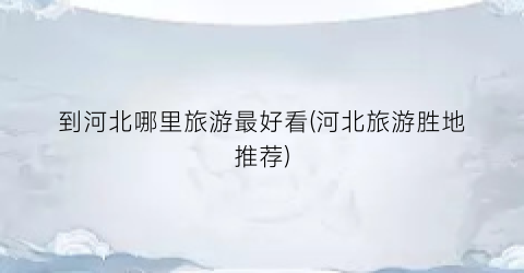 到河北哪里旅游最好看(河北旅游胜地推荐)