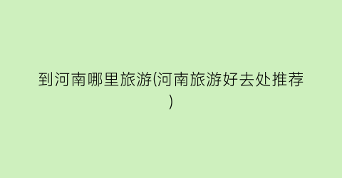 到河南哪里旅游(河南旅游好去处推荐)