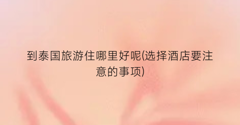 到泰国旅游住哪里好呢(选择酒店要注意的事项)