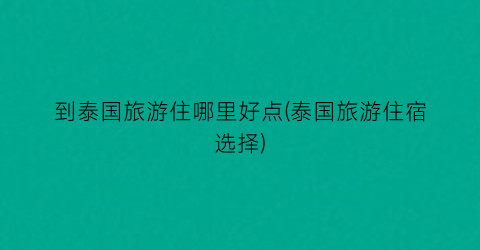 到泰国旅游住哪里好点(泰国旅游住宿选择)