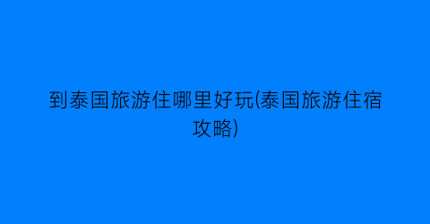 到泰国旅游住哪里好玩(泰国旅游住宿攻略)