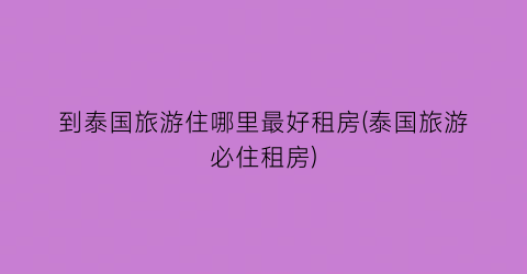 到泰国旅游住哪里最好租房(泰国旅游必住租房)