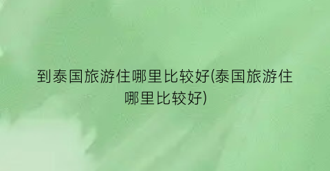 到泰国旅游住哪里比较好(泰国旅游住哪里比较好)