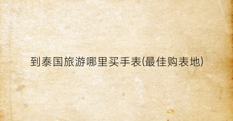 到泰国旅游哪里买手表(最佳购表地)